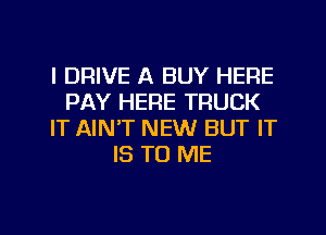 l DRIVE A BUY HERE
PAY HERE TRUCK
IT AIN'T NEW BUT IT
IS TO ME