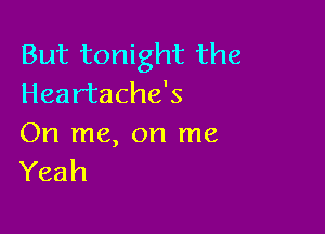 But tonight the
Heartache's

On me, on me
Yeah