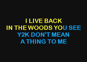 I LIVE BACK
IN THE WOODS YOU SEE

Y2K DON'T MEAN
ATHING TO ME