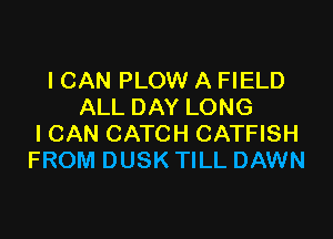 I CAN PLOW A FIELD
ALL DAY LONG

ICAN CATCH CATFISH
FROM DUSK TILL DAWN