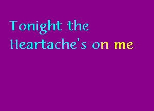 Tonight the
Heartache's on me