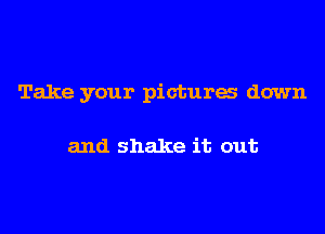 Take your pictures down

and shake it out