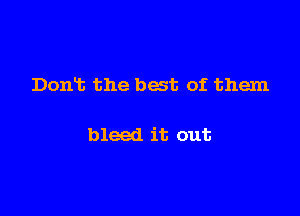 Dont the best of them

bleed it out