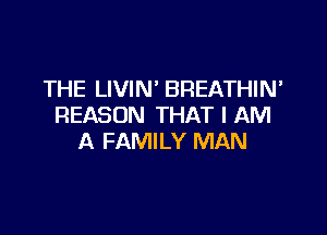 THE LIVIN' BREATHIN'
REASON THAT I AM

A FAMILY MAN