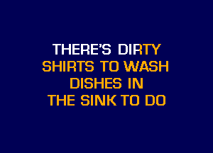 THERE'S DIRTY
SHIRTS T0 WASH

DISHES IN
THE SINK TO DO