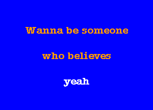 Wanna be someone

who believes

yeah