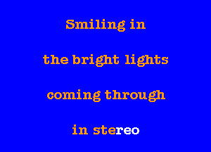 Smiling in

the bright lights

coming through

in stereo