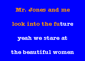 Mr. Jones and me
look into the future
yeah we stare at

the beautiful women