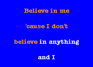 Believe in me

'cause I dont

believe in anything

andI