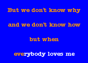 But we donlt know why
and we donlt know how
but when

everybody lava me