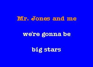 Mr. Jones and me

we're gonna be

big stars
