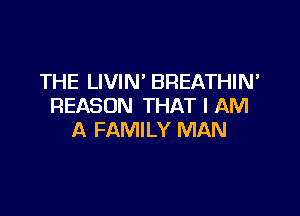 THE LIVIN' BREATHIN'
REASON THAT I AM

A FAMILY MAN