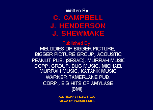 Written Byz

MELODIES 0F BIGGER PICTURE,
BIGGER PICTURE GROUP. ACOUSTIC

PEANUT PUB. (SESAC), MURRAH MUSIC

CORP, GROUP, BUG MUSIC MICHAEL
MURRAH MUSIC, KATANK MUSlC

WARNER TAMERLANE PUB.
CORP, 816 HITS 0F AMYLASE
(emu

AL RCN' KW.
U'LDI' mum