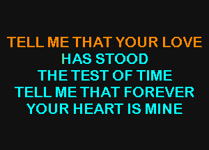 TELL METHAT YOUR LOVE
HAS STOOD
THETEST OF TIME
TELL METHAT FOREVER
YOUR HEART IS MINE