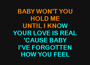 BABY WON'T YOU
HOLD ME
UNTILI KNOW
YOUR LOVE IS REAL
'CAUSE BABY
I'VE FORGOTTEN

HOW YOU FEEL l