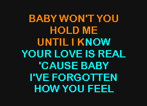 BABY WON'T YOU
HOLD ME
UNTILI KNOW
YOUR LOVE IS REAL
'CAUSE BABY
I'VE FORGOTTEN

HOW YOU FEEL l