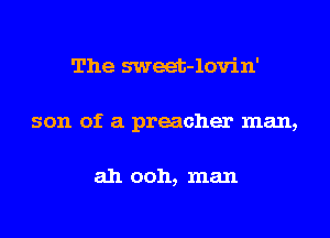 The sweet-lovin'
son of a preacher man,

ah ooh, man