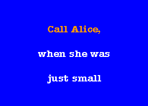 Call Alice,

when she was

just small