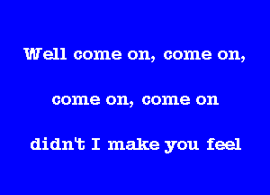 Well come on, come on,
come on, come on

didnlt I make you feel