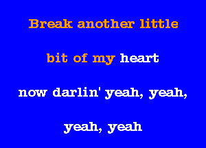 Break another little
bit of my heart
now darlin' yeah, yeah,

yeah, yeah