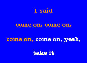 I said

come on, come on,

come on, come on, yeah,

take it