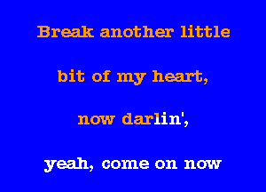 Break another little
bit of my heart,
now darlin',

yeah, come on now