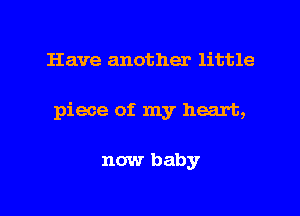 Have another little

piece of my heart,

now baby