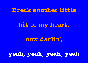 Break another little
bit of my heart,
now darlin',

yeah, yeah, yeah, yeah