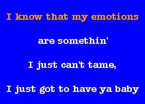 I know that my emotions
are somethin'
I just canlb tame,

I just got to have ya baby