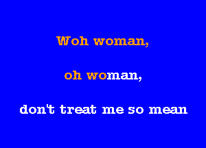 Woh woman,

oh woman,

dont treat me so mean