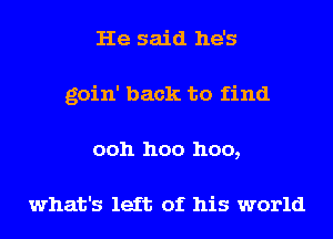 He said he's
goin' back to find
ooh hoo hoo,

what's left of his world