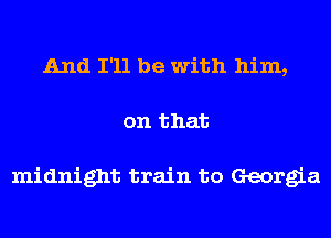 And I'll be with him,
on that

midnight train to Georgia