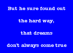 But he sure found out
the hard way,
that dreams

dont always come true