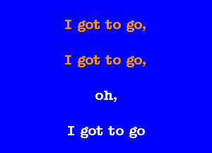 I got to go,
I got to go,

oh,

I got to go