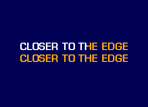 CLOSER TO THE EDGE
CLOSER TO THE EDGE