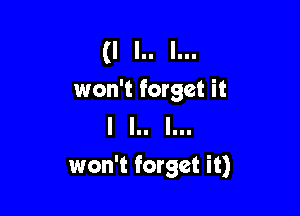 (I I.. I...
won't forget it
I III III!

won't forget it)