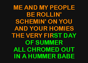 ME AND MY PEOPLE
BE ROLLIN'
SCHEMIN' ON YOU
AND YOUR HOMIES
THE VERY FIRST DAY
OF SUMMER

ALL CHROMED OUT
IN A HUMMER BABE