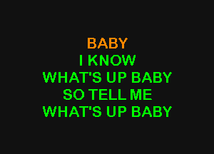 BABY
I KNOW

WHAT'S UP BABY
SO TELL ME
WHAT'S UP BABY