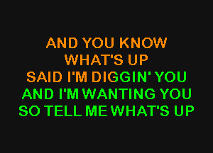 AND YOU KNOW
WHAT'S UP

SAID I'M DIGGIN' YOU
AND I'M WANTING YOU
SO TELL ME WHAT'S UP