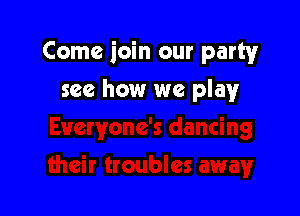 Come join our party

see how we play