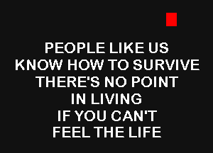 PEOPLE LIKE US
KNOW HOW TO SURVIVE
THERE'S N0 POINT
IN LIVING

IFYOU CAN'T
FEEL THE LIFE