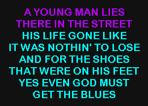 HIS LIFE GONE LIKE
IT WAS NOTHIN'TO LOSE
AND FOR THE SHOES
THATWERE ON HIS FEET
YES EVEN GOD MUST
GET THE BLUES