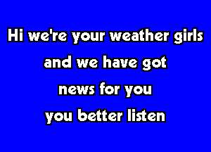 Hi we're your weather girls

and we have got
news for you

you better listen