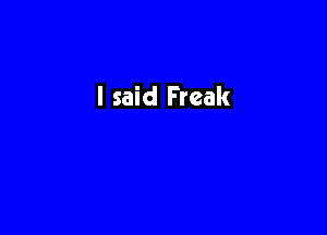 I said Freak