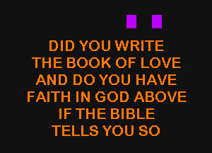 DID YOU WRITE
THE BOOK OF LOVE
AND DO YOU HAVE
FAITH IN GOD ABOVE
IFTHE BIBLE
TELLS YOU SO