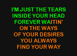 I'M JUST THETEARS
INSIDEYOUR HEAD
FOREVER WAITIN'
ON THEWAYS
OF YOUR DESIRES
YOU ALWAYS
FIND YOUR WAY