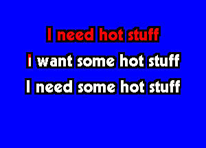 I want some hot stuff

I need some hot stuff
