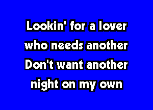 Lookin' for a lover
who needs another
Don't want another

night on my own