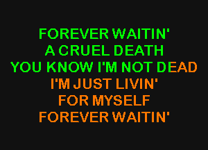 FOREVER WAITIN'
ACRUEL DEATH
YOU KNOW I'M NOT DEAD
I'MJUST LIVIN'

FOR MYSELF
FOREVER WAITIN'