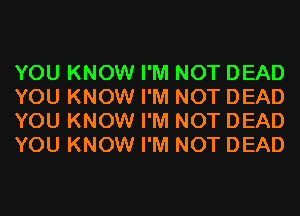 YOU KNOW I'M NOT DEAD
YOU KNOW I'M NOT DEAD
YOU KNOW I'M NOT DEAD
YOU KNOW I'M NOT DEAD